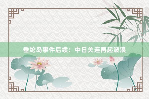 垂纶岛事件后续：中日关连再起波浪