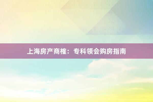 上海房产商榷：专科领会购房指南