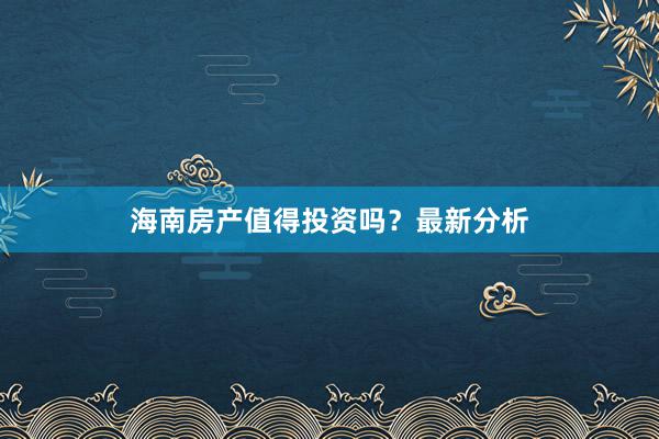 海南房产值得投资吗?最新分析
