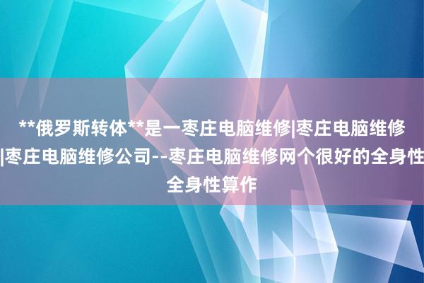 **俄罗斯转体**是一枣庄电脑维修|枣庄电脑维修电话|枣庄电脑维修公司--枣庄电脑维修网个很好的全身性算作
