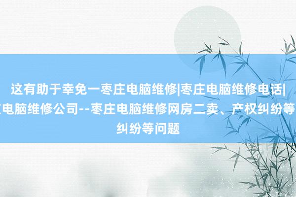 这有助于幸免一枣庄电脑维修|枣庄电脑维修电话|枣庄电脑维修公司--枣庄电脑维修网房二卖、产权纠纷等问题